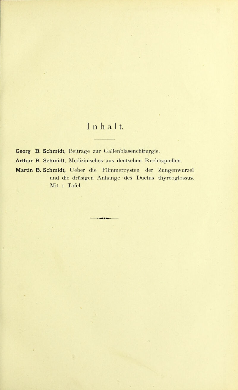 Inhalt. Georg B. Schmidt, Beiträge zur Gallenblasenchirurgie. Arthur B. Schmidt, Medizinisches aus deutschen Rechtsquellen. Martin B. Schmidt, Ueber die Flimmercysten der Zungenwurzel und die drüsigen Anhänge des Ductus thyreoglossus. Mit I Tafel.