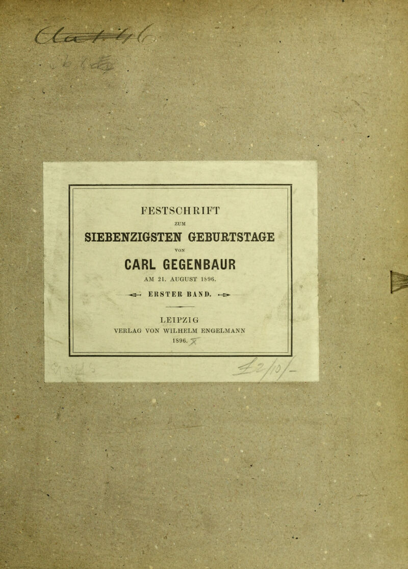 FESTSCHRIFT ZUM SIEBENZIGSTEN GEBURTSTAGE TON CARL GEGENBAUR AM 21. AUGUST 1896. ^ ERSTER BAND. ^ LEIPZIG VERLAG VON WILHELM ENGELMANN 1896. y