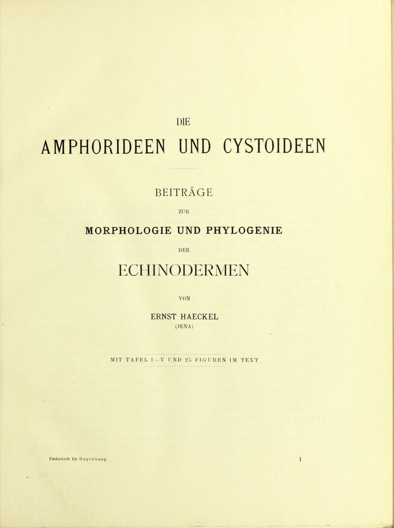 DIE AMPHORIDEEN UND CYSTOIDEEN BEITRAGE ZUR MORPHOLOGIE UND PHYLOGENIE DER ECHINODERMEN VON ERNST HAECKEL (JENA) MIT TAFEL I —V UND 25 FIGUREN IM TEXT