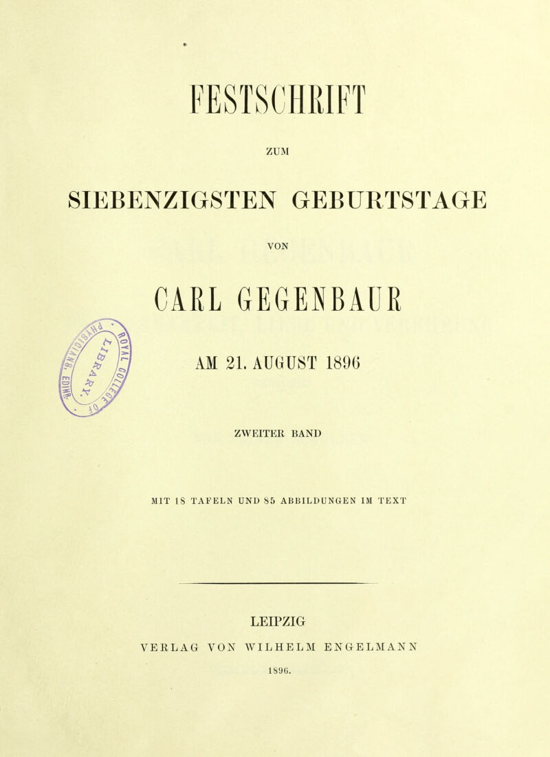 ZUM SIEBENZIGSTEN GEBURTSTAGE VON CARL GEGENBAUR AM 21. AUGUST 1896 ZWEITER BAND MIT 18 TAFELN UND 85 ABBILDUNGEN IM TEXT LEIPZIG VERLAG VON WILHELM ENGELMANN 1896.