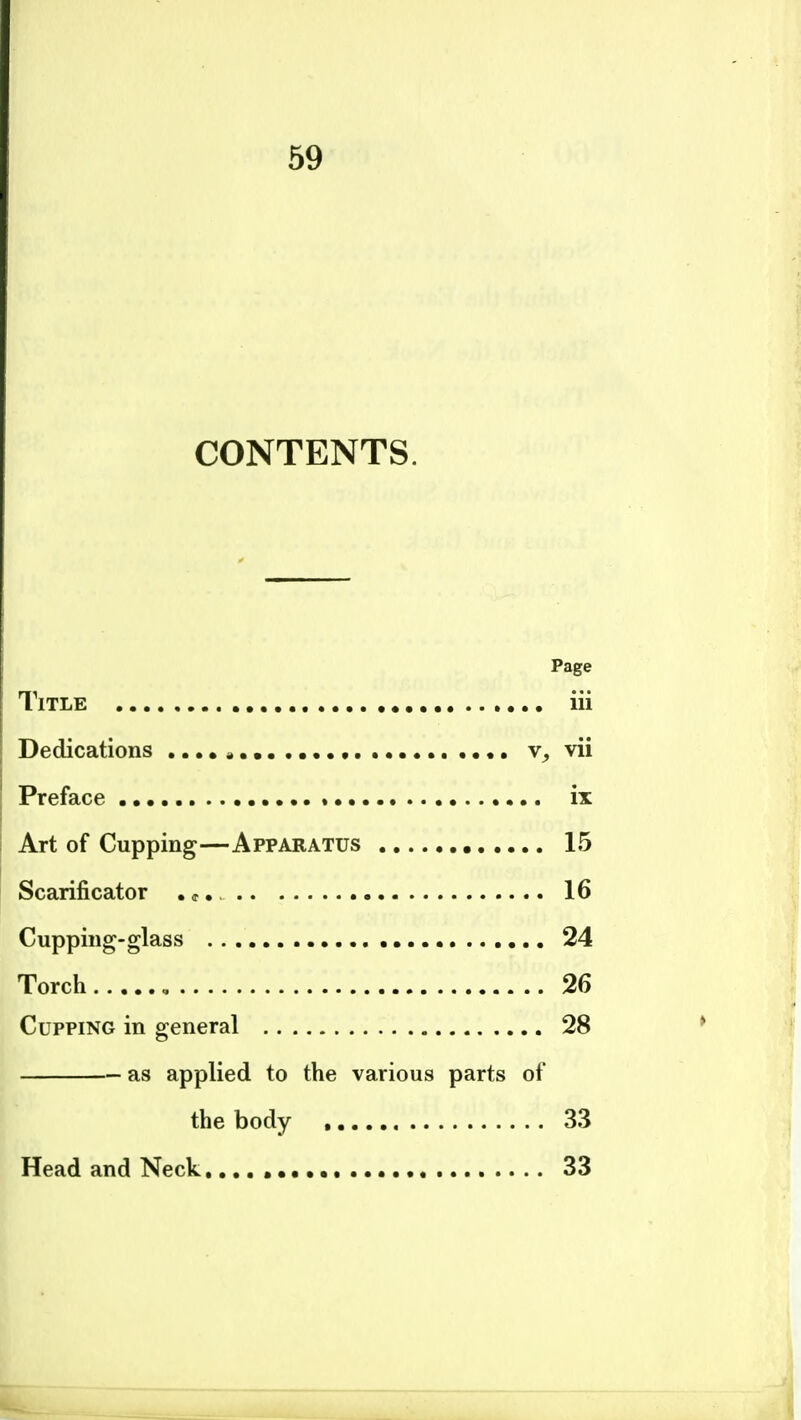 CONTENTS. Page Title , ,... iii Dedications vii Preface * ix Art of Cupping—Apparatus 15 Scarificator . <r. 16 Cupping-glass • 24 Torch , 26 Cupping in general 28 as applied to the various parts of the body , 33 Head and Neck.... • 33