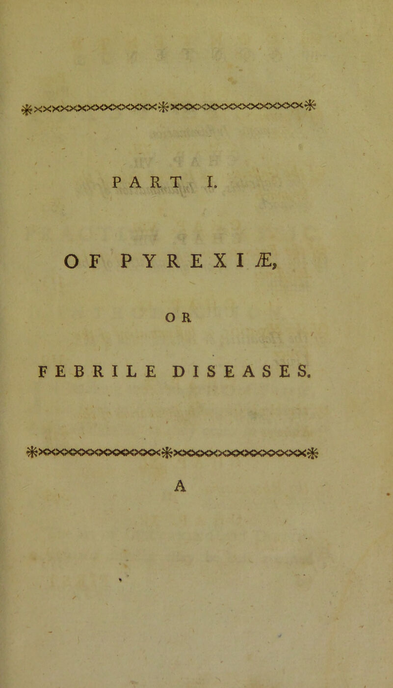 xxxxxxxxxxxxxx^xxxxxxxxxxxxxxx^C* P A R T I. OF PYREXIjE, O R / FEBRILE DISEASES. ^xxxxxxxxxxxxxx^xxxxxxxxxxxxxxx^ A \ /