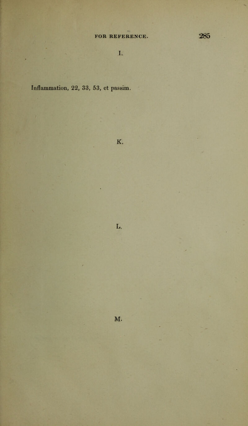 f FOR REFERENCE. I. 285 Inflammation, 22, 33, 53, et passim. K. L. M.