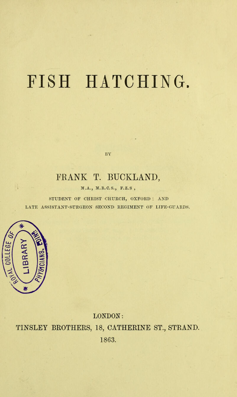 BY FRANK T. BUCKLAND, M.A., M.R.C.S., F.Z.S STUDENT OF CHEIST CHURCH, OXFORD : AND LATE ASSISTANT-SURGEON SECOND REGIMENT OF LIFE-GUARDS. LONDON: TINSLEY BROTHERS, 18, CATHERINE ST., STRAND. 1863.