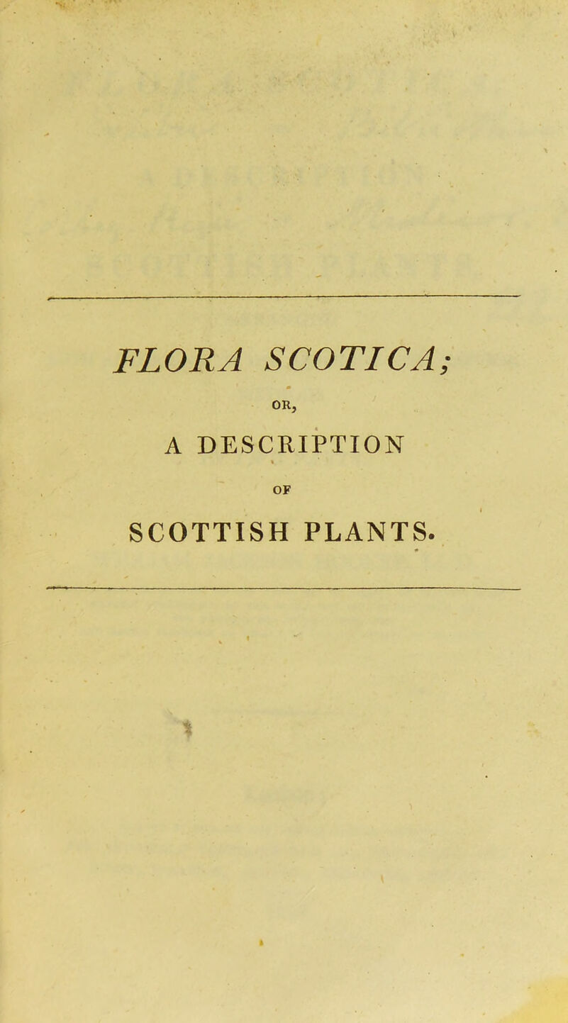 FLORA SCOTICA m OR, A DESCRIPTION % OF SCOTTISH PLANTS.