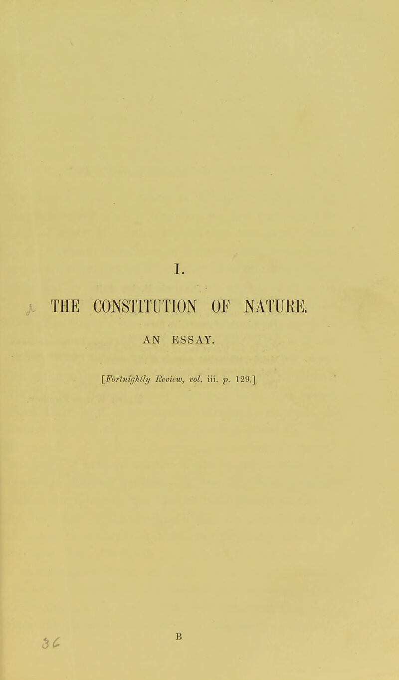 THE CONSTITUTION OF NATURE. AN ESSAY. [Fortnightly Review, vol. iii. p. 129.] B