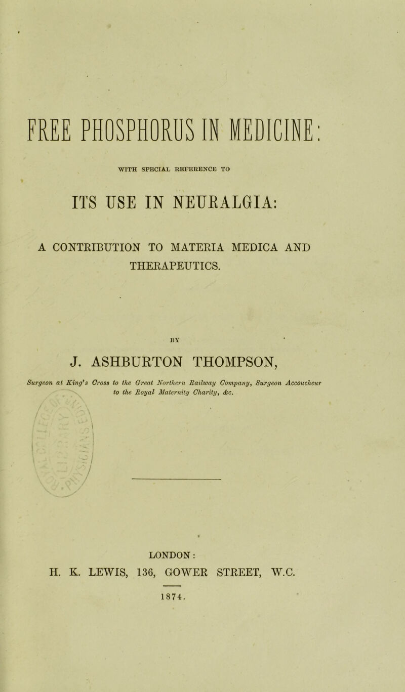 WITH SPECIAL REFERENCE TO ITS USE IN NEUBALGIA: A CONTRIBUTION TO MATERIA MEDICA AND THERAPEUTICS. J. ASHBURTON THOMPSON, Surgeon at King's Cross to the Great Northern Railway Company, Surgeon Accoucheur to the Royal Maternity Charity, &c. :\ r I LONDON: H. K. LEWIS, 136, GOWER STREET, W.C. 1874.