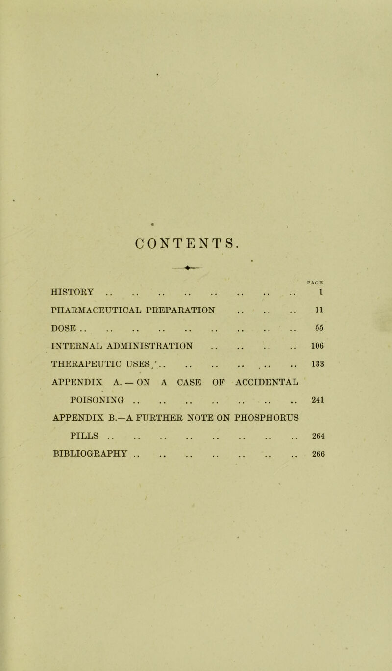 HISTORY PHARMACEUTICAL PREPARATION HOSE .. .. .. .. .. .. .. .. INTERNAL ADMINISTRATION THERAPEUTIC USES J APPENDIX A. — ON A CASE OF ACCIDENTAL POISONING APPENDIX B.-A FURTHER NOTE ON PHOSPHORUS PILLS I 11 55 106 133 241 264 BIBLIOGRAPHY .. 266