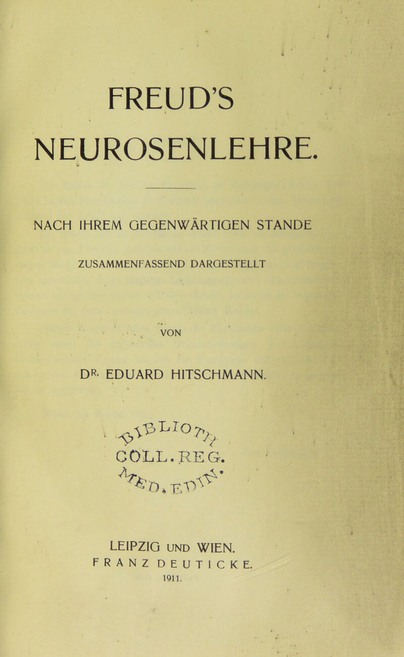 FREUD’S NEUROSENLEHRE. NACH IHREM GEGENWÄRTIGEN STANDE ZUSAMMENFASSEND DARGESTELLT VON DR- EDUARD HITSCHMANN. COLL. REG. LEIPZIG UND WIEN. FRANZ DEUTICKE. 1911.