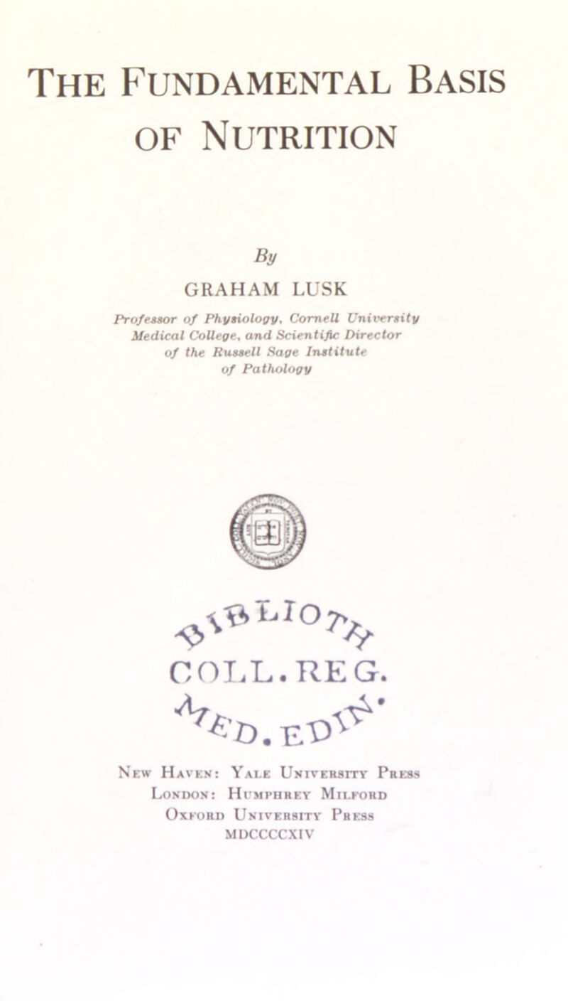 of Nutrition By GRAHAM LUSK Professor of Physiology, Cornell University Medical College, and Scientific Director of the Russell Sage Institute of Pathology COLL.REG. New Haven: Yale University Press London: Humphrey Mii.ford Oxford University Press MDCCCCXIV
