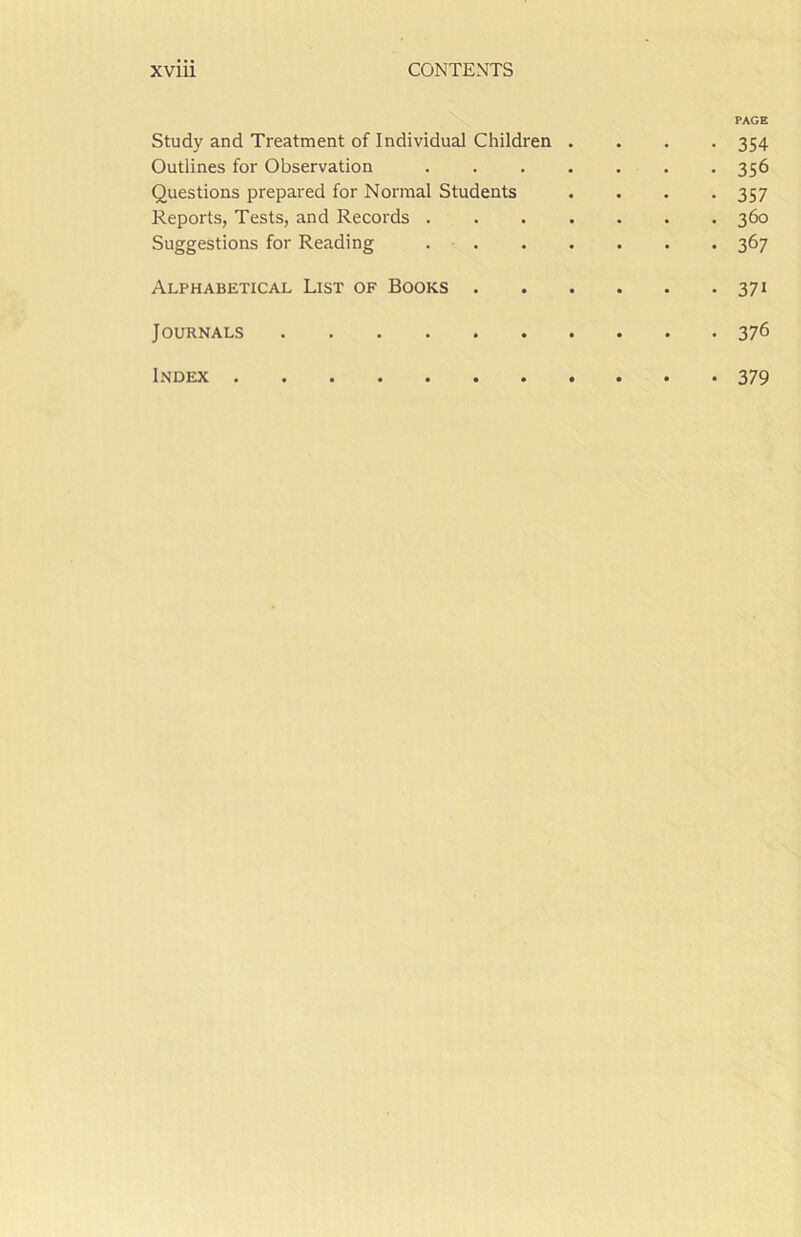 Study and Treatment of Individual Children . Outlines for Observation . Questions prepared for Normal Students Reports, Tests, and Records . Suggestions for Reading . . PAGE 354 356 357 360 367 Alphabetical List of Books 37i Journals 376 Index • 379