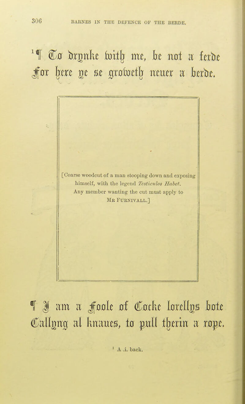 kgnlvc foitlj am, h not u Uxlic [Coarse woodcut of a man stooping down and exposing himself, with the legend Testieulos Hdbet. Any member wanting the cut must apply to Me Fuenivall.] J ^ I am a Jfook nf Cache tellgs Bxrti^