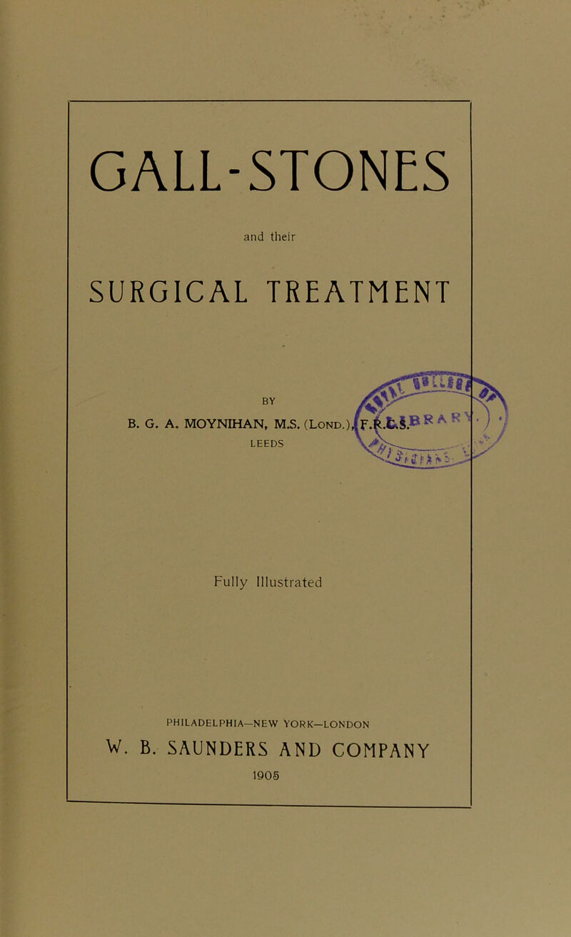 GALL-STONES and their SURGICAL TREATMENT Fully Illustrated PHILADELPHIA—NEW YORK—LONDON W. B. SAUNDERS AND COMPANY 1Q0§