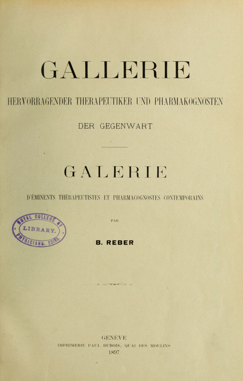 GALLERIE HERVORRAGENDER THERAPEUTfKER PHARMAKOGNOSTEN DER GEGENVVART \ G A L E R11 R ÉMINENTS THÉRAPEI TISI ES ET ES W:\TKMPOKAINS (iKXKVK IMPRIMERIE l’Ail. DUBOIS, QLAI DKS MOULINS 1X97