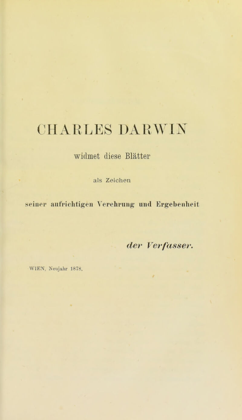 CHARLES DARWIN widmet diese Blätter als Zeichen seiner aufrichtigen Verehrung und Ergebenheit der* Verfasser. WIEN. Neujahr 1878.