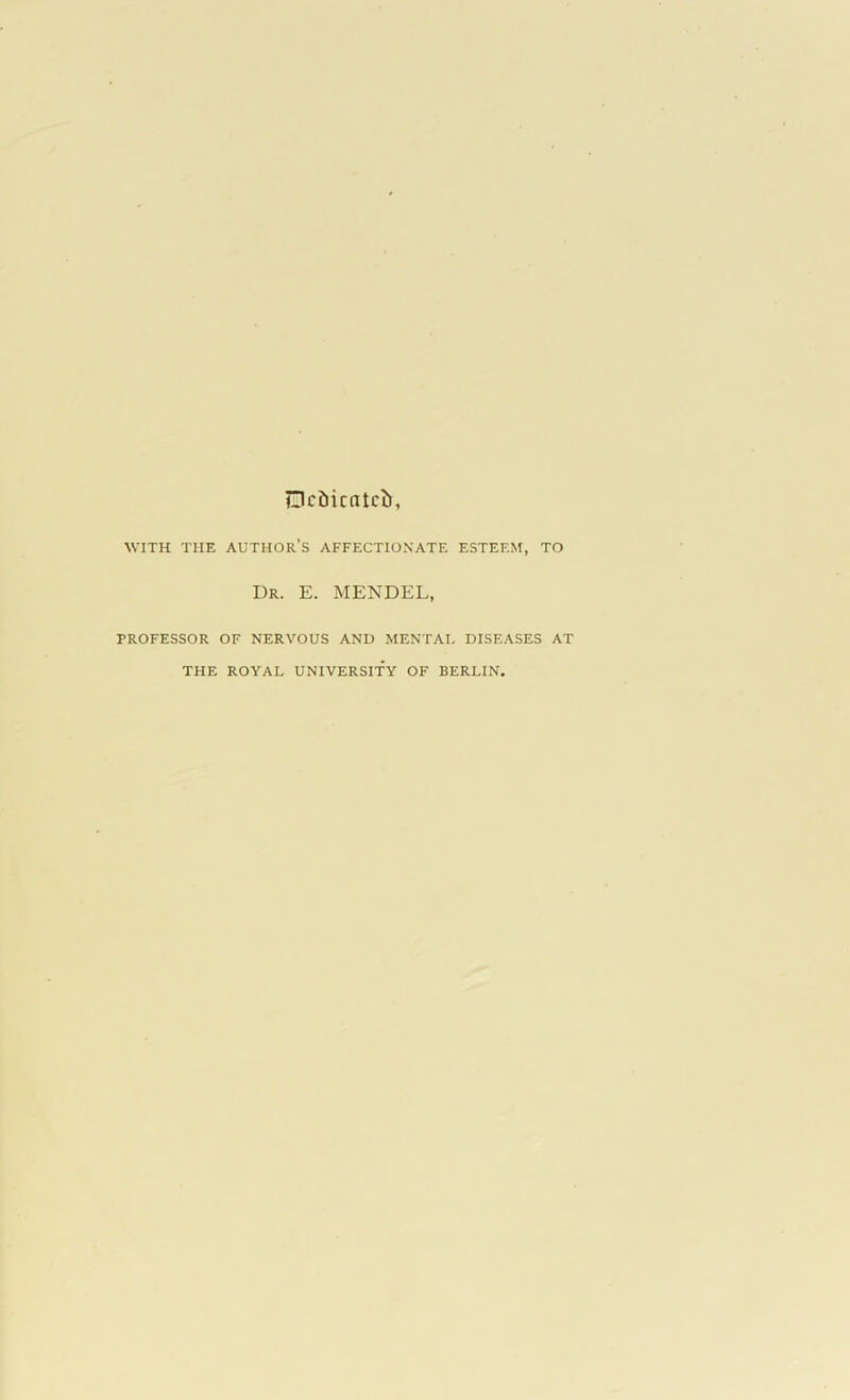 DcDicatcb WITH THE AUTHOR’S AFFECTIONATE ESTEEM, TO Dr. E. MENDEL, PROFESSOR OF NERVOUS AND MENTAL DISEASES AT THE ROYAL UNIVERSITY OF BERLIN.