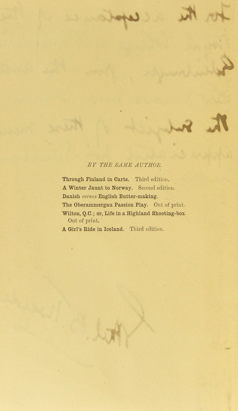 I ^ - ,r< BY THE SAME AUTHOR. Through Finland in Carts. Third edition. A Winter Jaunt to Norway. Second edition. Danish versus English Butter-making. The Oberammergau Passion Play. Out of print. Wilton, Q.C.; or, Life in a Highland Shooting-box. Out of print. A Girl’s Ride in Iceland. Third edition. Me