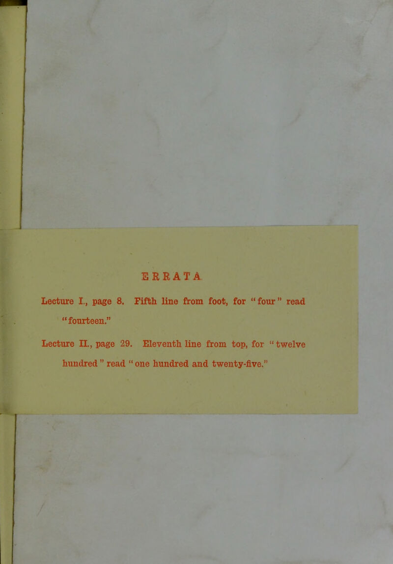 ERRATA Lecture I., page 8. Fifth line from foot, for four read fourteen. Lecture 11., page 29. Eleventh line from top, for  twelve hundred  read  one hundred and twenty-five.