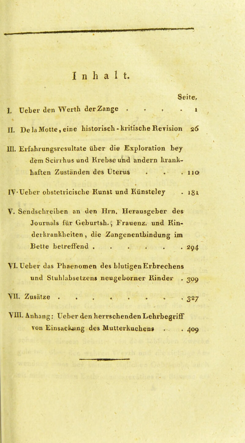 Inhalt. Seite, I. UeLer den Werth der Zange . . , . i II. De la Motte, eine historisch - britische Reyision a6 III. Erfahrungsresultate über die Exploration hey dem Scirrhus und Krebse und andern krank- haften Zuständen des Uterus . . . iiQ « iV-Ueber obstctricische KunSt und Künsteley . igi, V. Sendschreiben an den Hrn. Herausgeber des Journals für Geburtsh., Frauenz. und Kin- derkrankheiten , die Zangenentbindung im Bette betreffend ...... 294 VI. üeber das Phaenomen des blutigen Erbrechens und Stuhlabsetzens neugeborner Kinder . ^09 Zusätze . 327 YUI. Anhang: Ueber den herrschenden LehrbegrifF von Einsackung des Mutterkuchen» • . 409