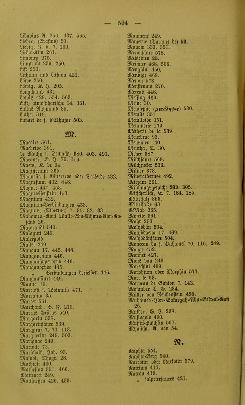 SibatmiS 2t. 256. 437. 565. Steber, (Sraflu«) 50. 2tcbig, 3- ü. 7. 199. 2t.£iö«tim 261. Simburfl 275. 2impvtcf)t 239. 250. ?ift 250. Sitt)tum unb Sit^ion 421. Söroe 250. ?broig, 3- 205. £ongcf)amp 431. Sotüife 429. 554. 563. 2uft, atmofpljäriftfie 14. 361. SuttuS Statjmunb 35. 2utb>r 319. Sutyart be f. b'(Slb>jar 503. SJJiacatre 561. «macbribe 381. be 9Jiacf)t) f. ®emacE)t) 380. 403. 491. SWacquer, 23. 3. 70. 116. WlattS, be 94. 2ftagtjterium 265. 2ftagnefta f. 23ittererbe ober Salferbe 432. 2ftagnefmm 432. 448. Magnet 447. 453. ■Jftagttetetfenftem 450. 9Kagnium 432. SKagmum*3Serbinbimgen 433. Magnus, (2Ilbertu8)'7. 30. 32. 33. 2M)omeb »2IbuI 2Mb*@bit«2Icf)meb=<§bii=9io. fäib 26. Sftajoranöl 540. SKalaguti 249, 2Mergolb 2JMet 249. Mangan 17. 445. 448. SKanganeftum 446. äftangcmljtyperor^b 446. 2Ranganoyt)be 445. SSerbinbungen berfelben 446. äftanganfäure 449. Statuta 16. SMarcafit f. SBtSmutI) 471. 9flarcaftta 35. SDtocet 561. 2ttartf)artb, S. fr 210. Sparen« @räcu8 540. SDtargarm 538. Sftargarinfäure 539. SKarggraf 7. 70. 113. SOTargueritte 249. 503. SKarignac 249. SDfrmöttc 73. 2Karfcfjatt, 3ol). 93. äflafubt, Sfjogr. 28. 2Jiatf)toli 460. 2ßatl)eflu« 351. 466. SWatteucct 249. 3Kattt)teffen 426. 433. 2Kanmene' 249. SJiatjerae (SCurquet be) 53. 2JJat)0tt) 333. 351. üfteeonfäure 578. Sftebtctnen 25. Meißner 468. 506. 2flengl)im 450. 2Jfenmge 469. 2ttenon 573. 2Tcenftruum 270. SKevcati 448. SUiefftng 466. SKefuc 30. äftetalepfte (fierdXrjxpie) 530. Sßetaae 351. SKetaüotbe 351. SJtetatnerte 179. «Ketfjerie be Io 539. 2fteurbrac 93. 2Jieu8nter 140. 2Keiitf)a, 21. 30. Sftetjer 387. 2JW^fäure 569. SJWcfoucfer 533. SÜMtner 373. 2JctneraI!erme8 492. 9D?trgant 261. 2Jttfcr;imgSgetoidjt 293. 305. attttfdjerlid), (§. 7. 184. 185. SKittelfalj 355. SDftttelfalse 63. 5Mab 365. 2ttofette 361. 9Kot)r 250. 2Mtybbätt 504. SDfotybbaena 17. 469. 2Mt)bbänfäure 504. Sftonceau bu f. SDufjamel 70. 116. 249. ättoitge 452. könnet 427. SDfort« tian 249. 5Diorecf)tm 409. SDtorpIjmm ober 2ftorpIjin 577. 3Kort Ie 93. SDtoröeau be ©utytott 7. 142. STCofanber (£. ©. 234. Butler toon 9ietd)enflem 499. Mjameb »3bn« ©alargab; .2ßm«23eh>al.9iafi 26. Durber, ©. 3. 238. 3J?ufaigoIb 490. SKuffm.^u[Q)Kn 507. SDtynftdjt, 21. Don 54. g^aptjta 554, iRap^ta-SBerg 540. Sflarcottn ober g^arfotin 579. Natrium 417. Patron 419. „ falpetcrfaure« 421.