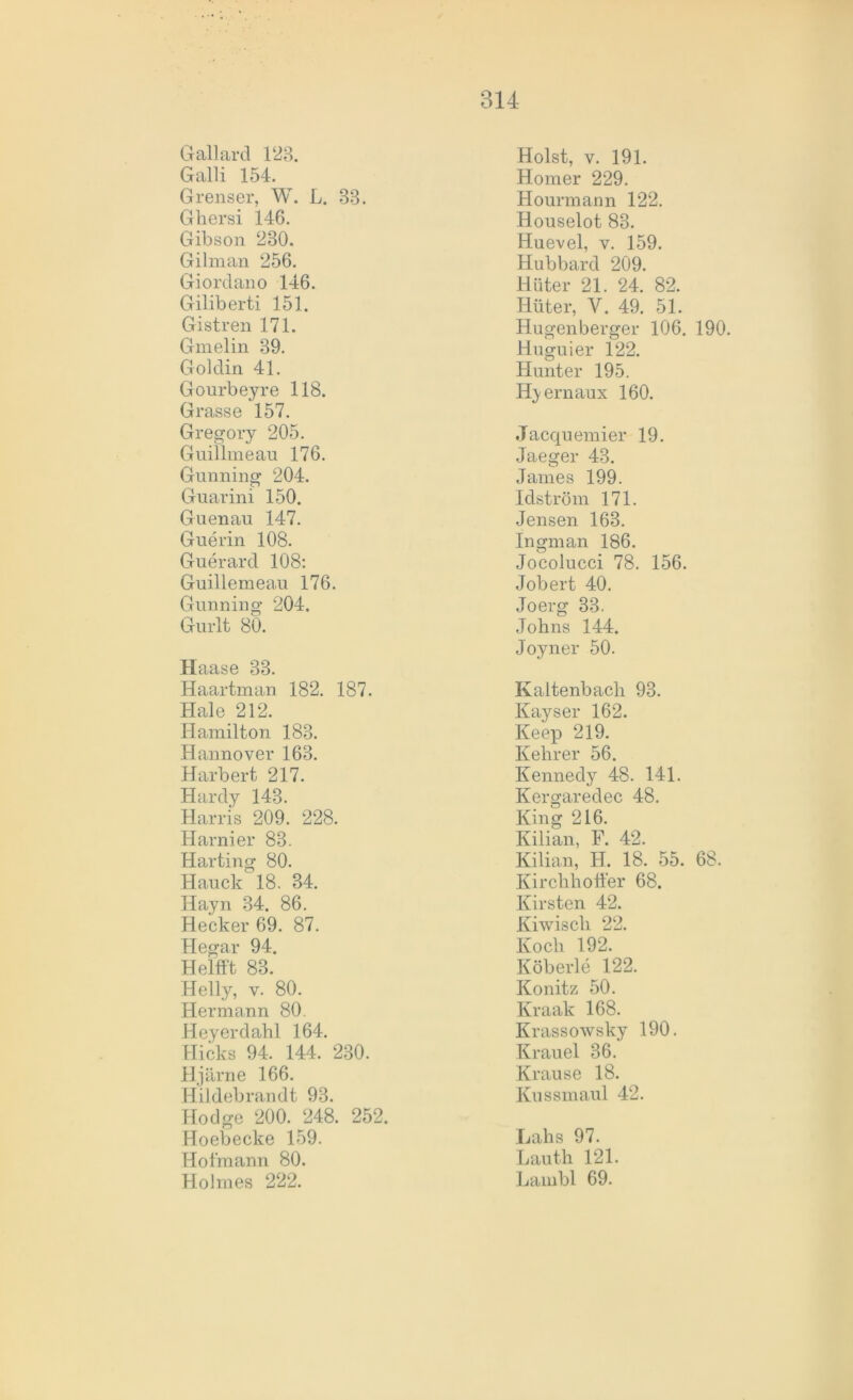 Gallard 12B. Galli 154. Grenser, W. L. 33. Ghersi 146. Gibson 280. Gilman 256. Giordano 146. Giliberti 151. Gistren 171. Gmelin 39. Goldin 41. Gourbeyre 118. Grasse 157. Gregory 205. Guillmeau 176. Gunning 204. Gnarini 150. Guenau 147. Guerin 108. Guerard 108: Guillemeau 176. Gunning 204. Gurlt 80. Haase 33. Haartman 182. 187. Haie 212. Hamilton 183. Hannover 163. Harbert 217. Hardy 143. Harris 209. 228. Harnier 83. Harting 80. Hauck 18. 34. Hayn 34. 86. Hecker 69. 87. Hegar 94. Helfft 83. Hel ly, v. 80. Hermann 80 Heyerdahl 164. Hicks 94. 144. 230. Hjärne 166. Hildebrandt 93. Hodge 200. 248. 252. Hoebecke 159. Hofmann 80. Holmes 222. Holst, v. 191. Homer 229. Hounnann 122. Ilouselot 83. Huevel, v. 159. Hubbard 209. Hüter 21. 24. 82. Hüter, V. 49. 51. Hugenberger 106. 190. Huguier 122. Hunter 195. H^ernaux 160. .Tacquemier 19. Jaeger 43. James 199. Idström 171. Jensen 163. In gm an 186. Jocolucci 78. 156. Job er t 40. Joerg 33. Johns 144. Joyner 50. Kaltenbach 93. Kayser 162. Keep 219. Kehrer 56. Kennedy 48. 141. Kergaredec 48. King 216. Kilian, F. 42. Kilian, H. 18. 55. 68. Kirchhoffer 68. Kirsten 42. Kiwisch 22. Koch 192. Köberle 122. Könitz 50. Kraak 168. Krassowsky 190. Krauel 36. Krause 18. Kussmaul 42. Lahs 97. Lauth 121. Lambl 69.
