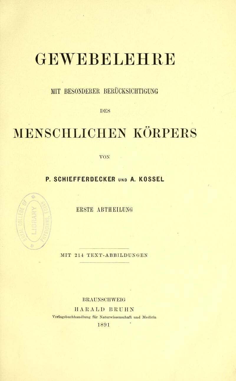 GEWEBELEHRE MIT BESONDERER BERÜCKSICHTIGUNG MENSCHLICHEN KÖRPERS VON P. SCHIEFFERDECKER und A. KOSSEL ERSTE ABTHEILUNG MIT 214 TEXT-ABBILDUNGEN BRAUNSCHWEIG HARALD BRUHN Verlagsbuchhandlung für Naturwissenschaft und Medicin 1891