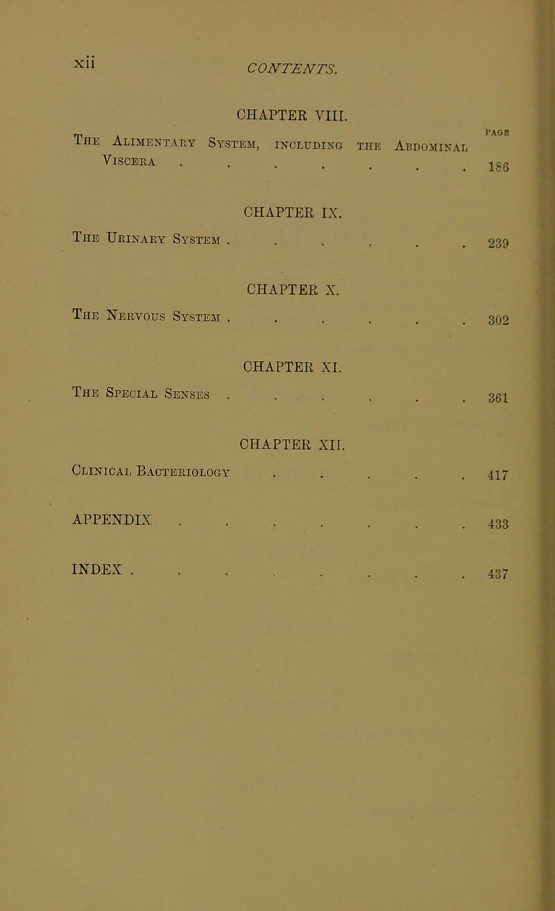 Xll CHAPTER VIII. rp PAGE ihe Alimentary System, including the Abdominal Viscera ...... CHAPTER IX. The Urinary System ...... 239 CHAPTER X. The Nervous System ...... 302 CHAPTER XI. The Special Senses . . . . . .361 CHAPTER XII. Clinical Bacteriology ..... 417 APPENDIX 433 INDEX . 437