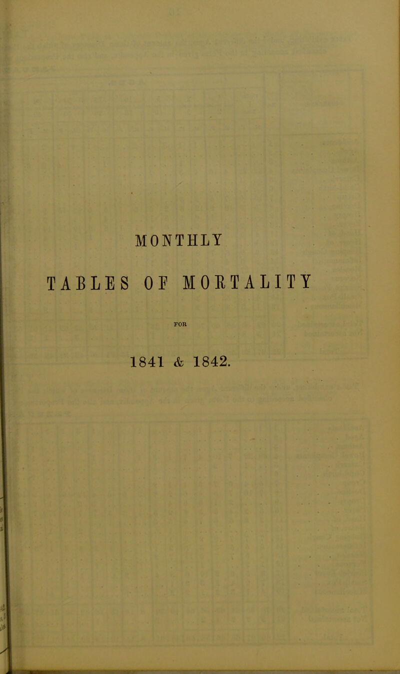 MONTHLY TABLES OE MORTALITY FOR 1841 & 1842.