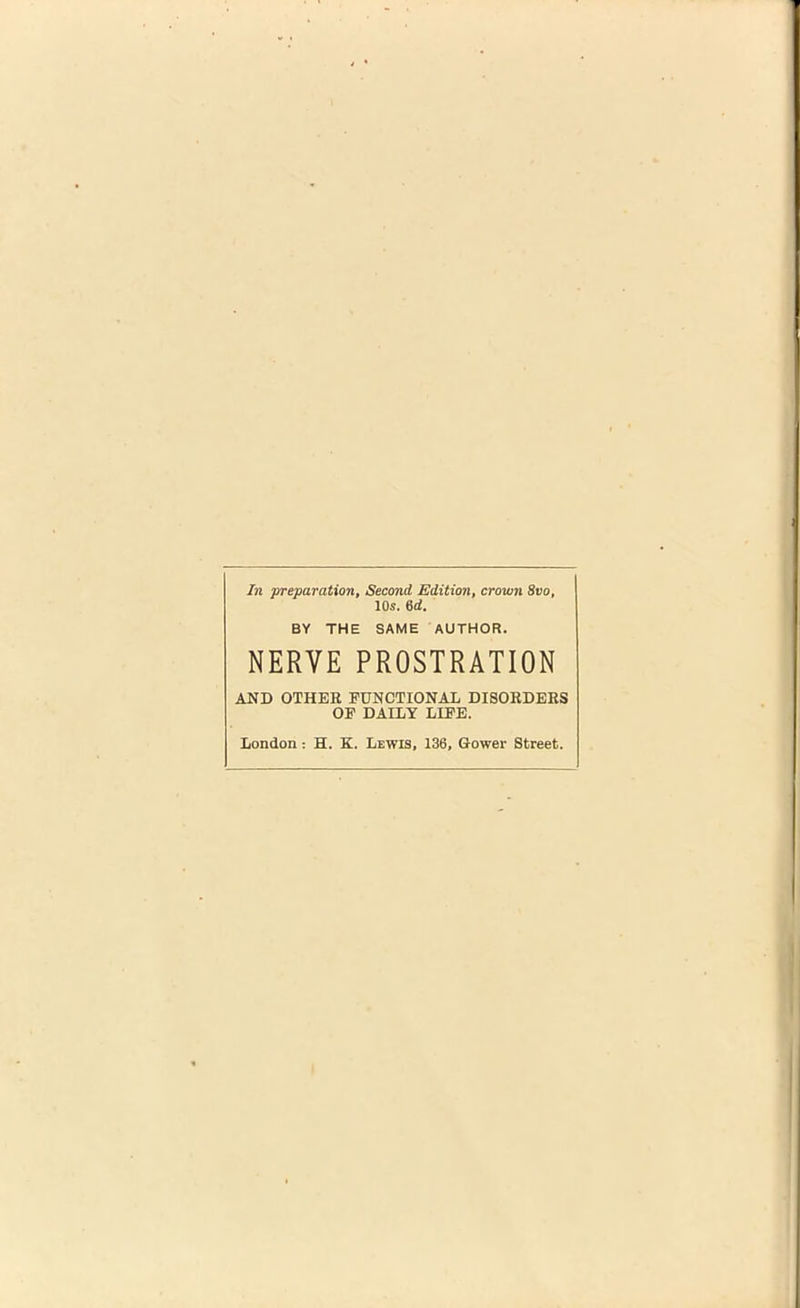 In preparation. Second Edition, crown 8vo, 10s. 6d. BY THE SAME AUTHOR. NERVE PROSTRATION AND OTHER FUNCTIONAL DISORDERS OF DAILY LIFE.