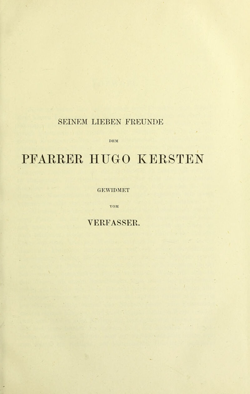 SEINEM LIEBEN FREUNDE DEM PFARRER HUGO KERSTEN GEWIDMET VOM VERFASSER.