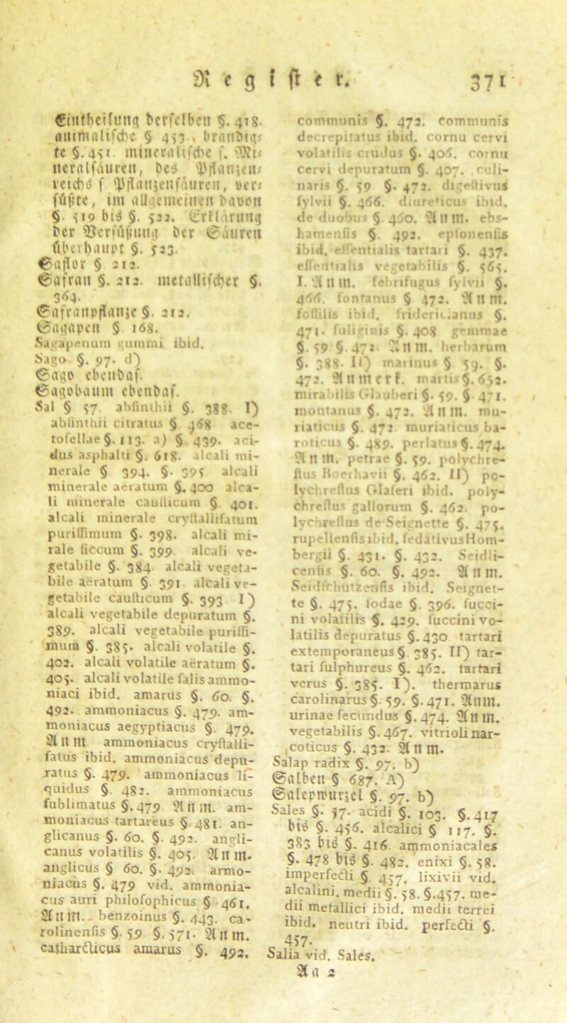 tEiiithcifiing fteffdbeti 5.418. antmalifcbc § 453 . branbtq» fc 5.451 minerflltfdie f. Wu tieraljauren, t>c» i'iianif»-' reicht! f tyflanjenfauren, »er» füjitc, im allgemeinen bauen 5 5 19 bi3 §. $23. liirffärtmg ber ’Sernijiimg ber Mauren (Überhaupt §. $23. ©Saflor § 212. ©afran §. 212. metaUifdjer §. 3^4. «Safranpflanse §. 212. ©agapen § 168. Sagapenura gummi ibid. Sago §. 97. d) ©ergo ebcubof. ©agobauitt cbenbaf. Sal § $7. abfmihii §. 388. I) abfintliii citratus § ace- tofellae §.113. a) 5 439. aci- dus aspbalti 5. 618- alcali mi- nerale 5 394. §• 395 alcali minerale aeratum §. 400 alca- li minerale caullicum § 401. alcali minerale cryllallifatum purilfimum 5. 398. alcali mi- rale liccum §. 399. alcali ve- getabile §. 384. alcali vegeta- bile aeratum §. 391 alcali ve- getabile caullicum §. 393 1) alcali vegetabile depuratum 5. 389- alcali vegetabile purilli- mum §. 38$. alcali volatile §. 402. alcali volatile aeratum §. 40$. alcali volatile falis ammo- niaci ibid. amarus §. Co. §. 492. ammoniacus 5. 479. am- inoniacus aegyptiacus §. 479. 21 U 1U ammoniacus cryflaili- fatus ibid. ammoniacus depu- ratus §. 479. ammoniacus li- quidus §. 482. ammoniacus fublimatus §.479 «tim. am- moniacus tartareus § 481. an- glicanus §. 60. §. 492. angli- canus volatilis §. 40$. 311t llt- anglicus § 60. §. 493. armo- niacus §. 479 vid. ammonia- cus auri philofophicus § 461. 2lttItl. — benzoinus §. 443. ca- rolinenfis §. $9. §. $71. 2(It m, caihardicus amarus §. 493, communis §. 472! communis decrepitatus ibid. cornu cervi volatilis ciudus §. 4M. coinu cervi depuratum §. 407. culi- naris §. 59 §. 472. digeflivu« fylvii 5- 466. diureMcus ibid. de duobus § 4^0. iS 11 m. ebs- hamenfis §. 492. eplonenfis ibid. eHentialis tartaii 5- 437- efTentialis vegetabilis §. $6$. I.'S 11 in. febnfugus fylvii §. 45(5. fonranus § 472. 'S 11 m. foflilis ibid. fridericianus §. 471. fuliginis 5-40? genimae 5- 59 §■ 47* Sn m. herbarum §. 388- II) maiinus § $9. §. 472. Sltmcrf. martis§.65a. mtrabilis Glauben §• $9. 5 471. montanus §. 472. iSnitl. mu- riaticus 5- 47> muriaticus ba- roticus §. 489. perlatus 5-474. S n m. petrae §. $9. polychre- flus Roerliavii §. 462. II) po- lychreflus Glaleri ibid. poly- chreflu« gallorum §. 462. po- lychrellus de Seignette §. 47$. rupellenfisibid. fedativusHom- bergii §. 431. §. 432. Seidli- cenlis §. 60. §. 492. S n m. Seidtbhützenfis ibid. Seignet- te §. 47$. lodac §. 396. fucci- ni volatilis §. 429. fuccini vo- latilis depuratus 5-430 tartari extemporaneus§ 38$. II) tar- tari fulphureus 5- 4*52. taitari verus 5. 38$. I). thermarus carolinarus§• 59-5-47». Snill. urinae fecundus 5-474. 5tHin. vegetabilis 5.407. vitriolinar- <coticus 5. 432. S n m. Salap radix 5. 97. b) ©alben 5 687. A) @alepn>ur$el 5. 97- b) Sales 5- $7- acidi 5. 103. 5-4»7 l't» §. 4$5. alcalici § 117. §. 3S3 biß 5- 4»6 ammoniacales §• 478 btd §. 482. enixi 5. 58. imperfedi § 457. lixivii vid. alcalini. medii §. $8. 5.457. n>e- dii metallici ibid. medii terrei ibid. neutri ibid. perfedi §. _ 457- Salia vid. Sales. Sa 2