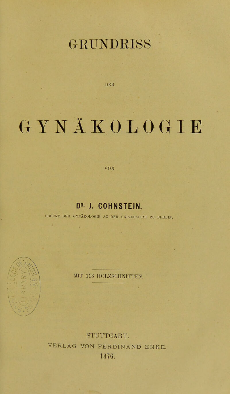 GRUNDRISS DER GYNÄKOLOGIE VON D» J. COHNSTEIN, DOCENT ßER GYNÄKOLOGIE AN DER UNIVERSITÄT ZU BERLIN. MIT 113 HOLZSCHNITTEN. STUTTGART. VERLAG VON FERDINAND ENKE.