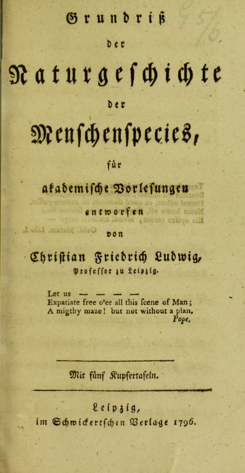 v:/vuiivvip t>ec giattttöf t)er I SKfnf^enfp(cj(§ I für afatiemifc^e ^öcUfunaeti « n (m 0 r f:< tt . ‘ •'* ' ' ’ • *• t»Ott (S^viflian Cutwid/ > ^rofeffot lü Let US ~ — — —• Expatiate free o’er all this fcene of Man; - A migthy maze! but not without a plan« Po^e, .a fünf ^upfertafeln» im ©c^micfcrtfc^«n ^evia^t