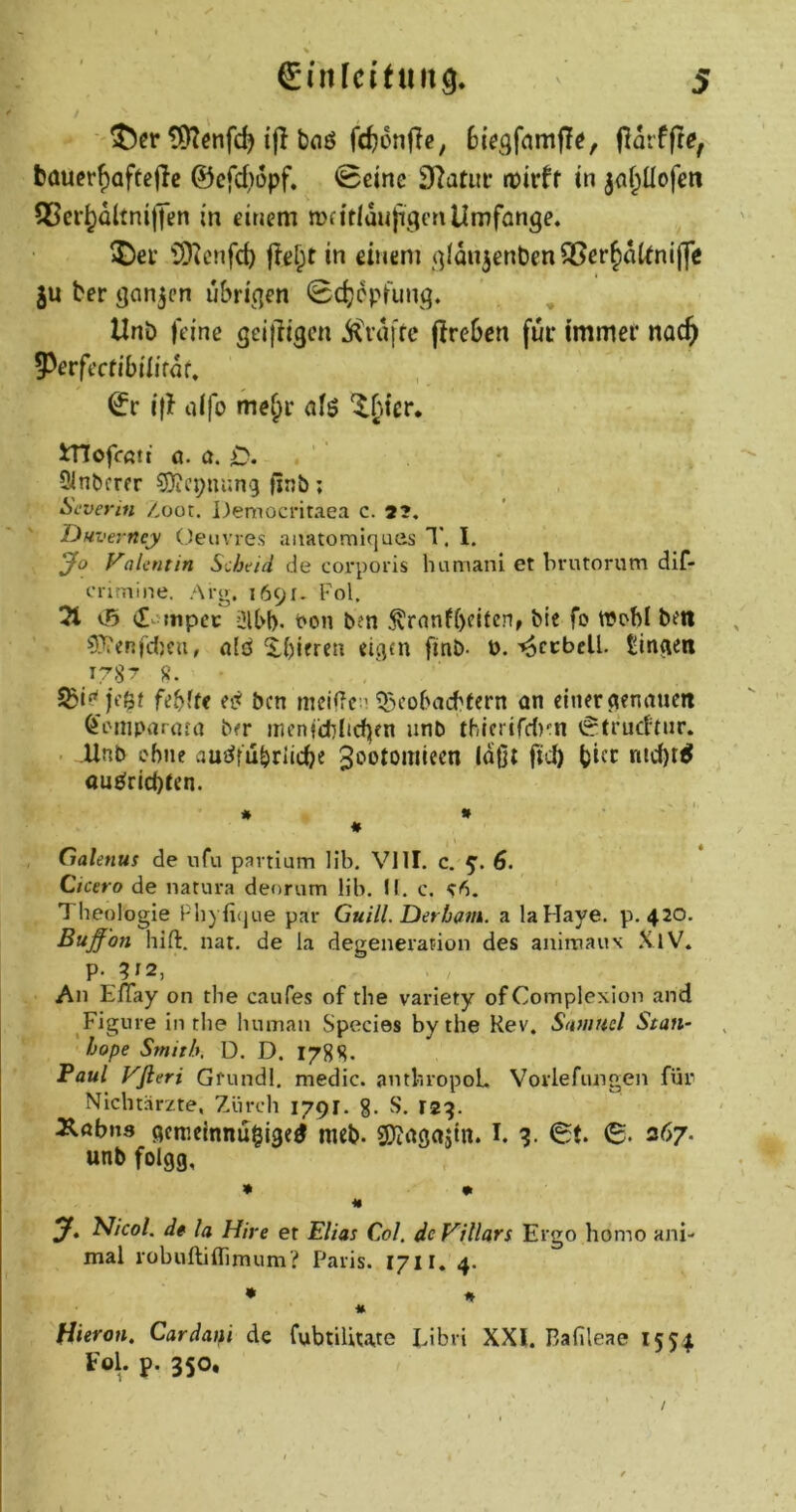 ^er bflö f(^6n|}e, (larfffe, baucrf)aftejle ©cfd)i5pf. 0cine 3Ratuf tüirff tn japofen 55erpltni)Jßn in einem mn'tlaujigcnUmfange, iSKcnfc^ |tef;t in einem (]Idn3ent)en95erpt^ni(fe ju ber ^an^en ubri^qen Sdjcpfunq. Unö feine geiiligcn ii^>dtr<^ fireGcn fui* immer nac^ 95erfecfibiiirdf. ©r i(> oifo mep afö Xpr. inofcßtt ö. d« X-'* Slnbcrfr S)ici;uun9 finb; ^ , Seveyin /oor. Deniocritaea c. 2?. Du verney Oeuvres aiiatomiques 1*. I. Jo VaUntin Si.'Äe'/ii de corporis humani et brutorum dif- crunine. Arg. 1691. Fol. ^ U5 <I-mpec älbl). Fon ben 5\rnnf()cifcnr bie fo wobl bm 9}?eRfcl}ca, Xi)ifren eigm finb- ü.-^ccbell. Üinflien 178^ 8. S&if'ii’ßi febfte ei^ bcn ^ iBcobacbfern an einer ^enaucit Öi'iiiparafa ba inenicblpen unb thlcrird)^ i^trudtnr. Unb ebne auj^fubrlicbe Jc'otomlecn laßt fid) bi^r md)i^ au^ricbten. I. * » ♦ Galenus de ufu partium Hb. VIII. c. 5'. 6, Cicero de natura deorum üb. ü. c. ^6. Theologie Phyficjue par Guill. Derbam. a laHaye. p. 420. Buff'on hift. nat. de la degeneration des animaux .XlV. p. 912, An EfTay on the caufes of the variety of Complexion and Figme in the hmnan Species bythe Kev. Samnel Statt- bope Smitk D. D. 178S. Faul Vfleri Grund!, medic. antbropoL Vorlefungen für Nichtärzte, Zürch 1791. g. S. 129. Xöbns ßcnieinnußige^ meb. gjtaöajtn. I. 6. 267. unb foigg, » m J, Nicol, de la Hire et Elias Col. de Villars Ergo homo ani- mal lübuftilTimum? Paris. lyil, 4. • * fiteren. Cardaui de fubtiliute Eibri XXI. Bafileae 1551 Fol. p. 350, /