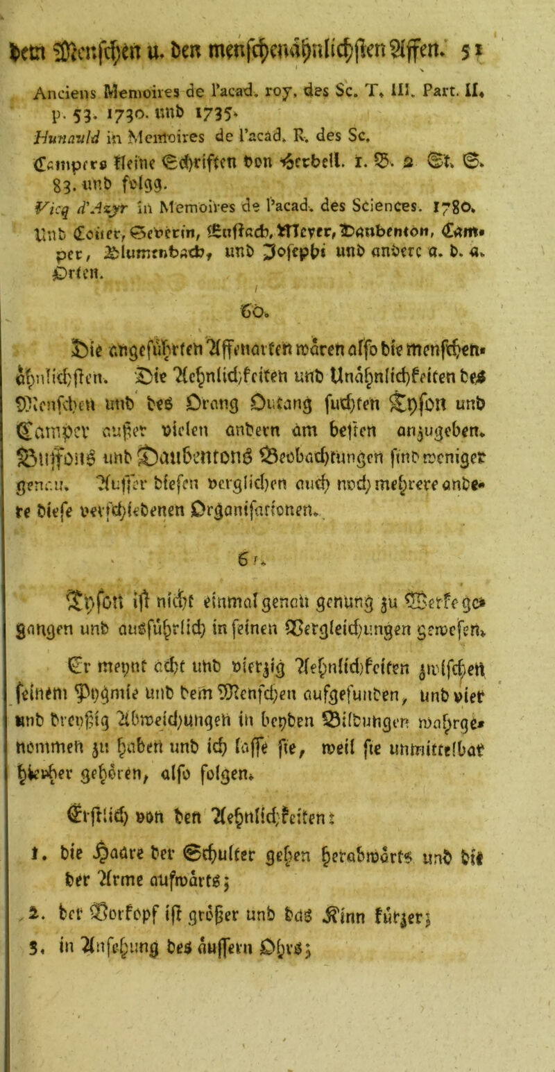 lern ÜTicnfc^en u» öen mmfc^cria^nlic^jlen^jfen* 5 * Anciens Meniohes de Tacad, roy, des Sc. T» Ul. Part, il* p. 53. 1730. «nb 1735* hunavld in Mciiteires de l’acäd. R. des Sc. dfiinpfrs flfjnc <£c(}riftcn bon ^ccbell. r. 55. a ©» 83. «nb fv'lgg. Vicq d'Azyr in MemoiVes de l’acad. des Sciences. I780. linb dciicr, 0et>ccm, f^nflßcb, Weyer, 1t)<mbeniön, per, i&lumtnbÄcb, unb ;3ofepbi «nb «nbctc a. b. «v £)Ucn. I t)Ö. Tlffuiavten maren öffo btc 'Kc^nl;d}fciten unb Una^nlid)feicen ^^lonfcben unb bcö Orctig DiiCang fud}tcn ^pfon unb ^CimpCV «uj^er fielen anbecn am beften an^ujjebcn, S3lllf0il^ iiub $)au&i’Htoni5 ^eobad)tungfn fmbtreniger rjcncif. ?(u|*{l?r bfefen ucrglid)cn ouc^ nvd; me^^l•cr^'anbe« te biefe ucvfd;(cbenen Dr^antfadonen» 6 u I ^pfott ijt nid)f einmal gencU gtnung ju ^etfego gnngen unb ciuöfü^rlid; in feinen Q^etgletd^ungen genjcfeti» l^r mepnü cebt iihb uietjig 7lebn{id)fcifen ^ivifcfien feinem *?^bgni{e unb beiii TiKenfd^en oufgefunben^ unbvieb «nb brci)f?tg iübmejd^ungen in bepben S3i(bjjngt‘n ma^rge» nemmen jn labert unb icp laffe fie, mii fie unmittelbot ^ie»ber geboien, alfo folgen» €»iilid) »on ben Tle^nlid;feiten: 1. bie .^aäre bei* 0cpu(fer gelten ^erabmört^ unb bif ber ?lrme QUftudrtie; . i. bet fOoi'fopf ifl grofjer unb bdö .^inn fur^erj 5, in 2lnfel;nng be5 nu|]em DIjvöj