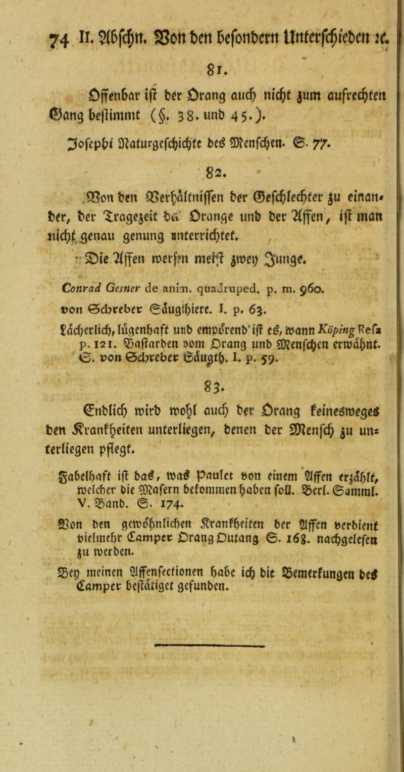 8i. ■ . öffenbar ifl b« Drong aud) m'c^t jum aufrechte« ©ang bellimmt (§♦ 58*unb4 50‘ ^ofcpbi ^^aturgcfcbicbt^ 3Jfenfcf)en. ©• 77* 82. ;55on ben Q[?ev^ftni(fen ber ^efd)le^tev ju eman* ber ‘^ragcjcit bu Oriinciß unb bec2(jfßn, ijl matt genau genung unfcrric^tef, *• 2)ic 2(|fen tuerfm mci^T ^wei) Junge. Conrad Gesner de anln. quaJruped. p. m. 960. tJOrt &d>tebtt 0dugtbiere. I. p. 65. £(!d)crlid),lügenhaft utib empdrenb'if! tß,'(oamKöpingMz p. 121. ?ßa|tnrbcn öom brang unb SOJenfeben erwähnt* 0. x>on &d)tcbct 6au^tb* l. p* 59. 83* 0nblich wirb wo^i aud; ber Drang feineöwegetf ben Äranfheiteu unterUegen, benen ber SOlenfch 3« ««s teriiegen pflegt. gabelhaft ijl baß, wa^ pnufet »on einem*5lffen er^öhft, welcher bie ^Otöfern befomnien hohen fcü. 53er(. Samrai. V. 53anb. ©. 174* 93on ben gewöhnlichen ^rönfhetten ber 21ffen »erbienf vielmehr dampci: Drang Dutong 6. i6g. nachgelefen ju werben. S5ep meinen Slffenfectionen hohe ich hie ^emerfungen btß Camper hc(idtiget gefunben. 9