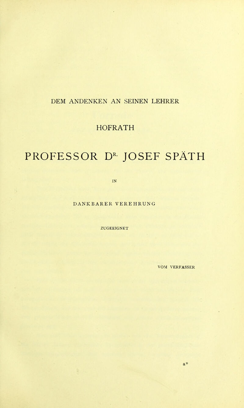 DEM ANDENKEN AN SEINEN LEHRER HOFRATH PROFESSOR JOSEF SPÄTH IN DANKBARER VEREHRUNG ZUGEEIGNET VOM VERFASSER a*