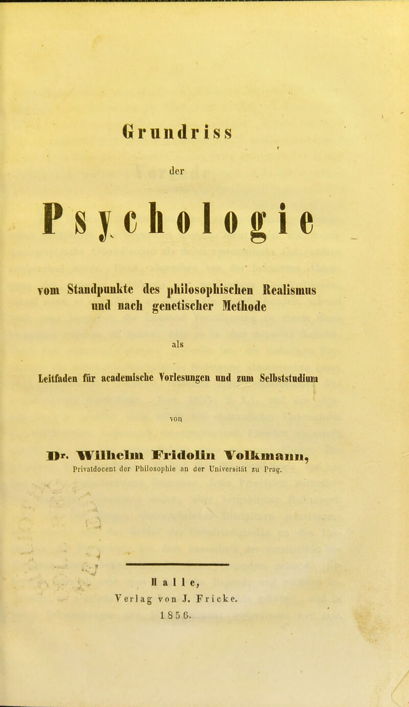 Gründl* iss der Psychologie Tom Standpunkte des |»lii]osophischen Realismus und nach genetischer Methode als Leitfaden fnr academische Vorlesungen und zum Selbststudium von Dr. Willielui Fridolin Tolfemaiiii, Privatdocenl der Philosophie an der Universität zu Prag. ■» Halle, Verlag von J. Frickc.