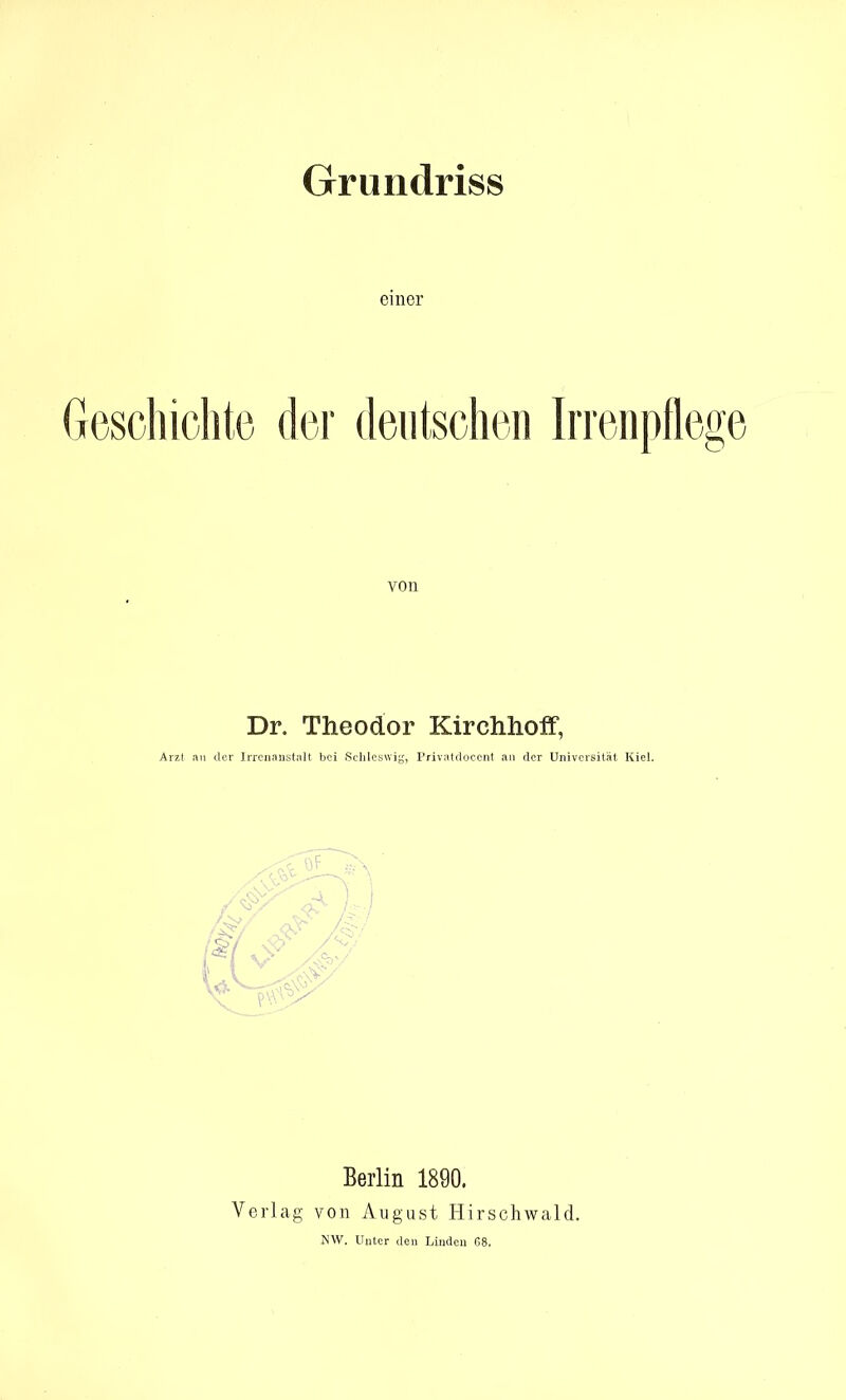 Grundriss einer Geschichte der deutschen Irrenpflege von Dr. Theodor Kirchhoff, Arzt an der Irrenanstalt bei Schleswig, Privatciocent an der Universität Kiel. Berlin 1890. Verlag von August Hirschwald. NW. Unter den Lindcu G8.