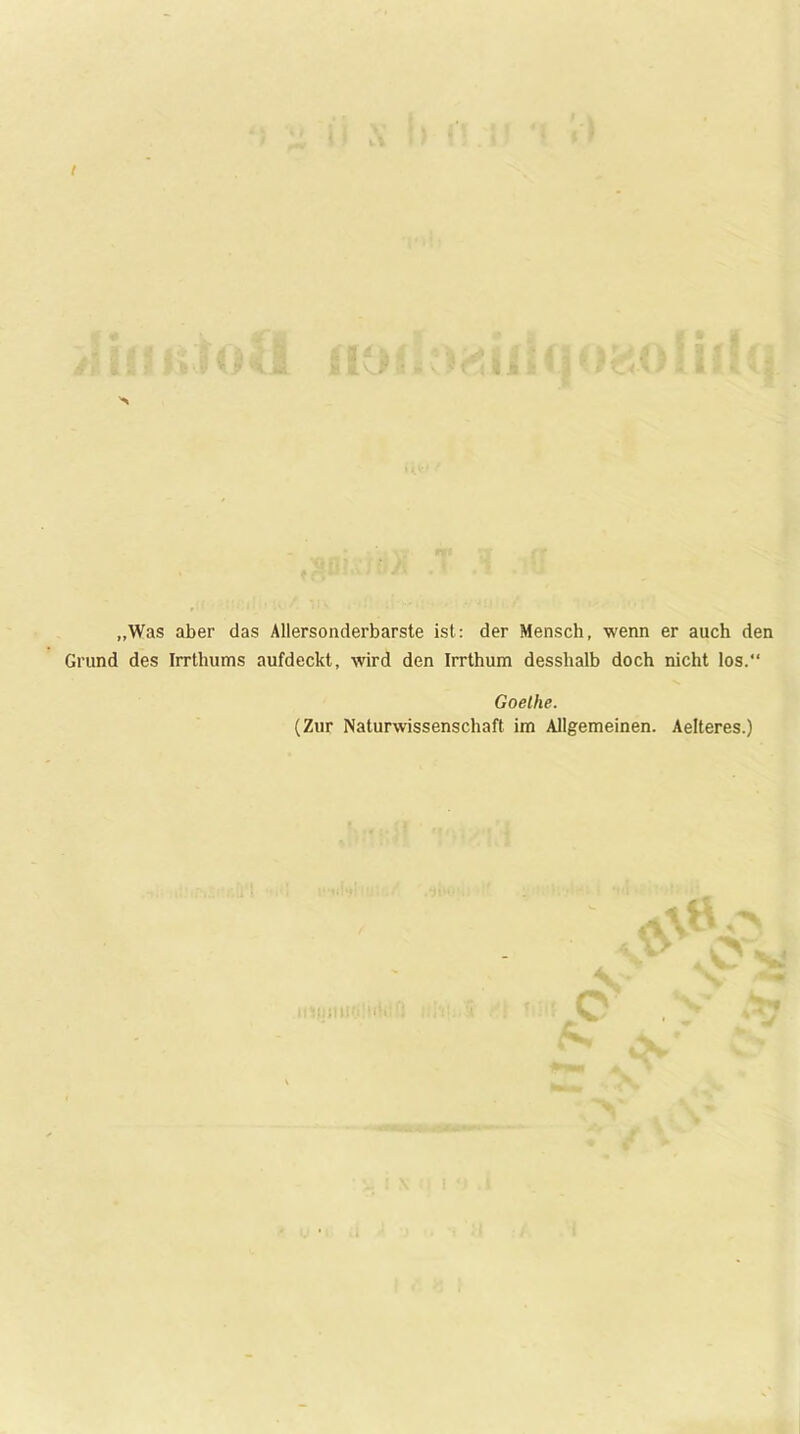 „Was aber das Allersonderbarste ist: der Mensch, wenn er auch den Grund des Irrthums aufdeckt, wird den Irrthum desshalb doch nicht los.“ Goethe. (Zur Naturwissenschaft im Allgemeinen. Aelteres.)