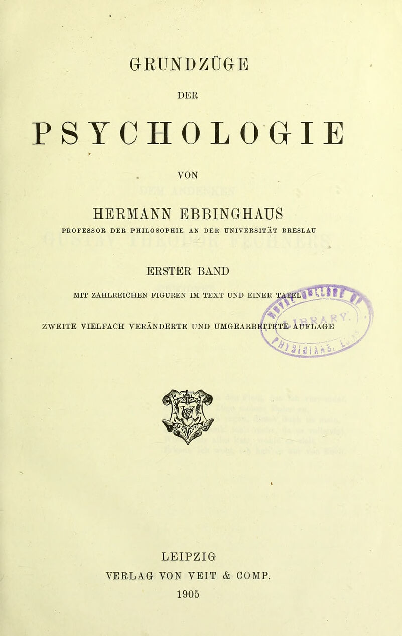 DER PSYCHOLOGIE VON HERMANN EBBINGHAUS PEOFESSOR DER PHILOSOPHIE AN DER UNIVERSITÄT BRESLAU ERSTER BAND MIT ZAHLREICHEN FIGUREN IM TEXT UND EINER ZWEITE VIELFACH VERÄNDERTE UND AUFLAGE LEIPZIG VERLAG VON VEIT & COMP. 1905
