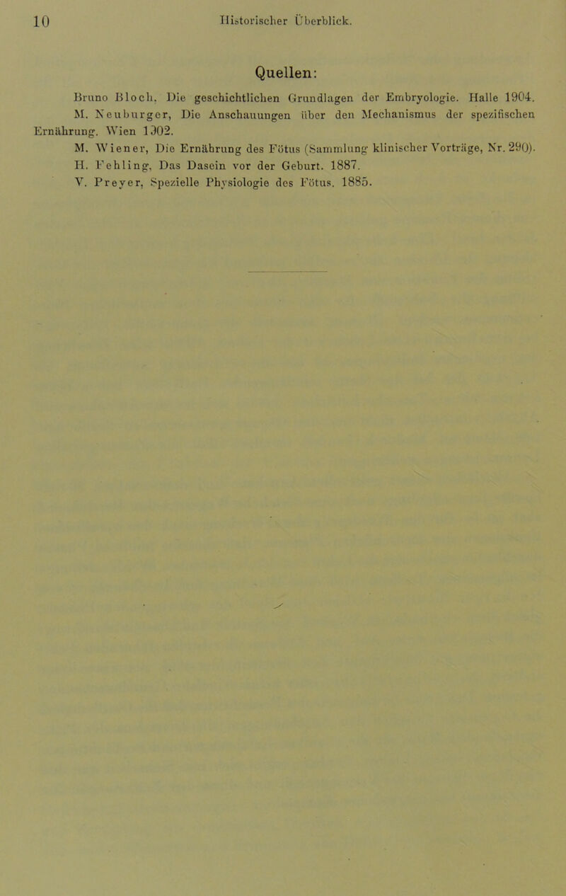 Quellen: Bruno Blocli. Die geschichtlichen Grundlagen der Embryologie. Halle 1904. M. Neuburger, Die Anschauungen über den Mechanismus der spezifischen Ernährung. Wien 1902. M. Wiener, Die Ernährung des Fötus (Sammlung klinischer Vorträge, Nr. 290). Ii. Fehling, Das Dasein vor der Geburt. 1887. V. Preyer, Spezielle Physiologie des Fötus. 1885.