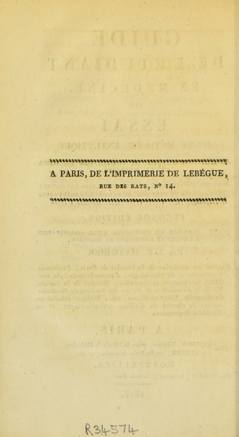 A PARIS, DE L^IMPRIMERIE DE LEBÉGUEj^^ RUE DES RATS, N* 14.