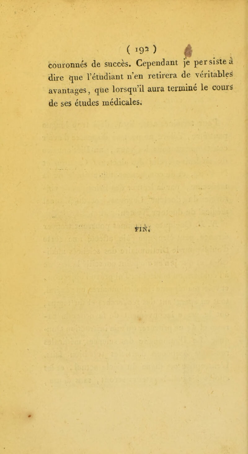 ( 0 couronnés de succès. Cependant je persiste à dire que l'étudiant n'en retirera de véritables avantages, que lorsqu'il aura terminé le cours de ses études médicales. FIN, 0