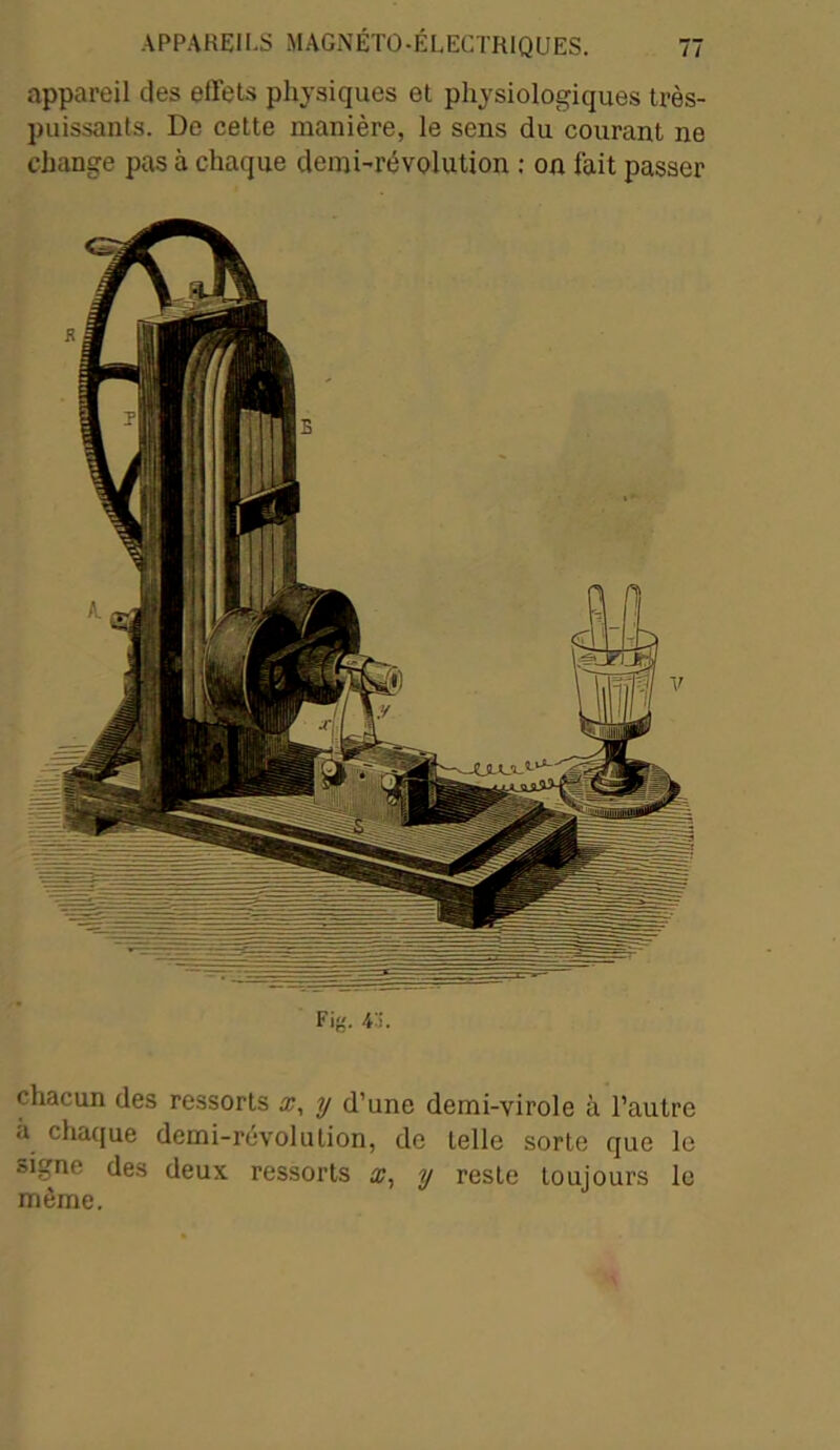 appareil des eIlots physiques et physiologiques très- puissants. Do celte manière, le sens du courant ne change pas à chaque demi-révolution : on fait passer Fig. 4'i. chacun des ressorts x, y d’une demi-virole à l’autre a chaque demi-révolution, de telle sorte que le signe des deux ressorts x, y reste toujours le même.