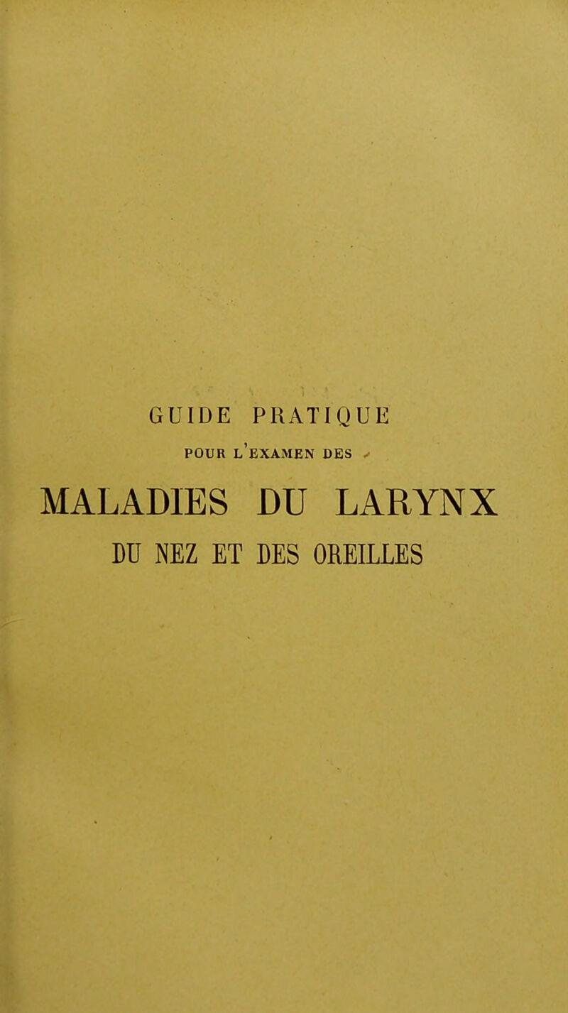 GUIDE PRATIQUE pour l'examen des * MALADIES DU LARYNX DU NEZ ET DES OREILLES