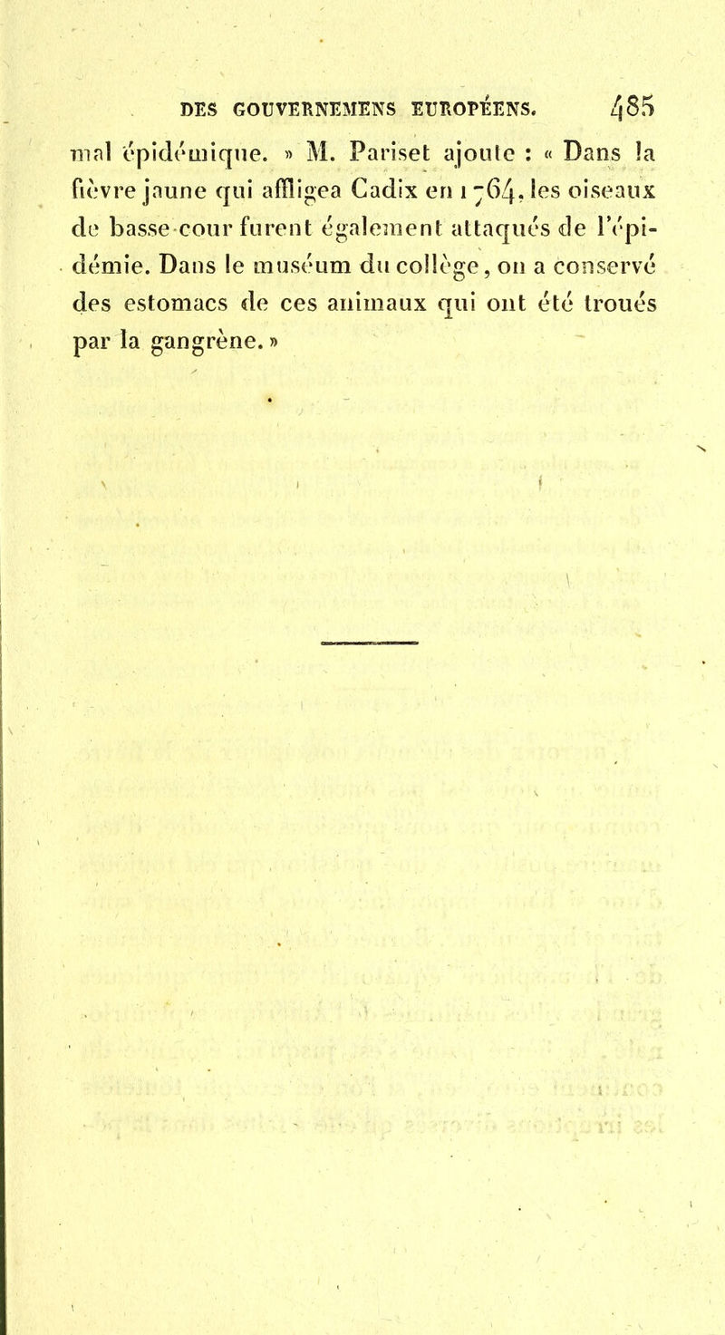 mal épidémique. « M. Pariset ajoute : « Dans la ficvre jaune qui afflif^ea Cadix en i -64? ies oiseaux de basse cour furent également attaqués de l'épi- démie. Dans le muséum du collège, on a conservé des estomacs de ces animaux qui ont été troués par la gangrène. » \