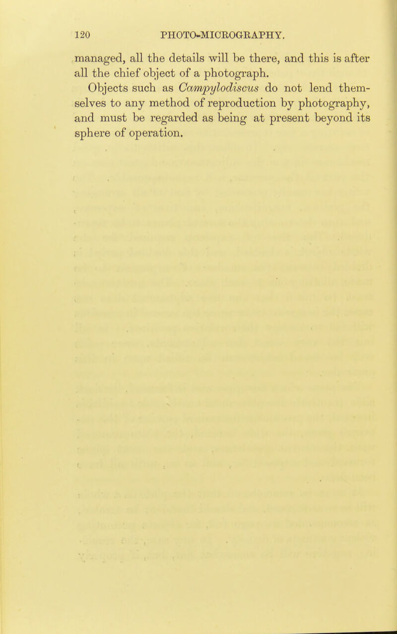 managed, all the details will be there, and this is after all the chief object of a photograph. Objects such as Campylodiscus do not lend them- selves to any method of reproduction by photography, and must be regarded as being at present beyond its sphere of operation.