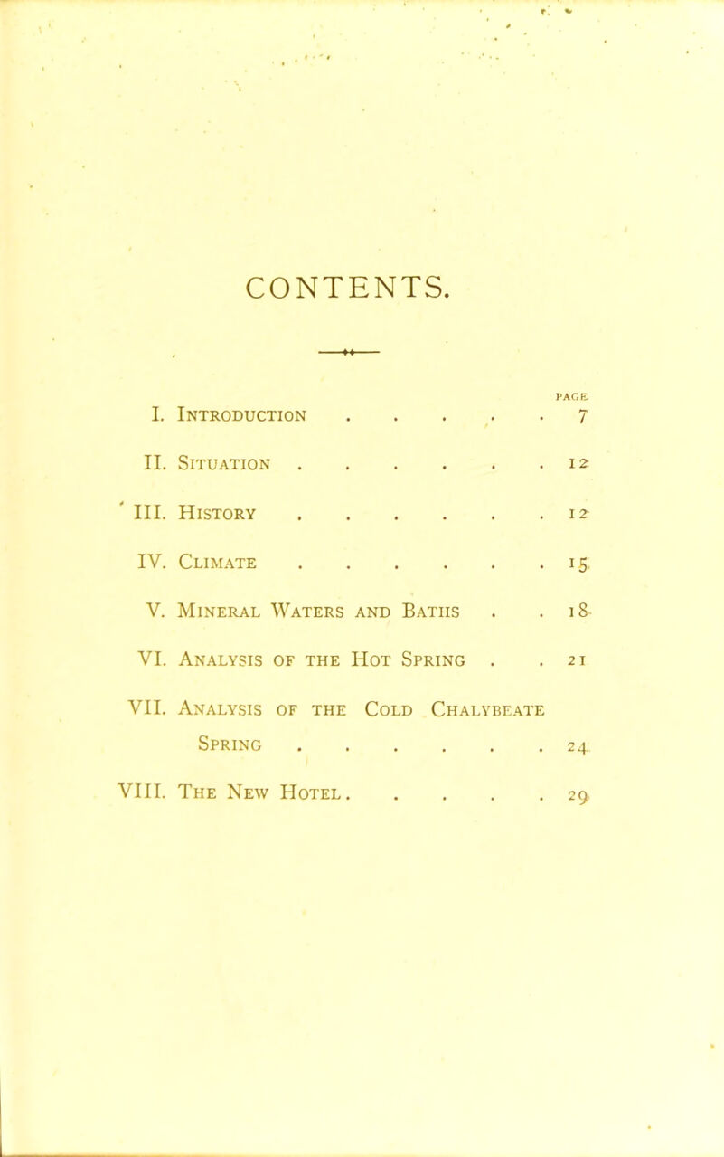 CONTENTS I. Introduction II. Situation III. History IV. Climate V. Mineral Waters and Baths VI. Analysis of the Hot Spring . VII. Analysis of the Cold Chalybeate Spring VIII. The New Hotel PAGE 7 12 1 2 *5 IS 2 I 2 4 2£