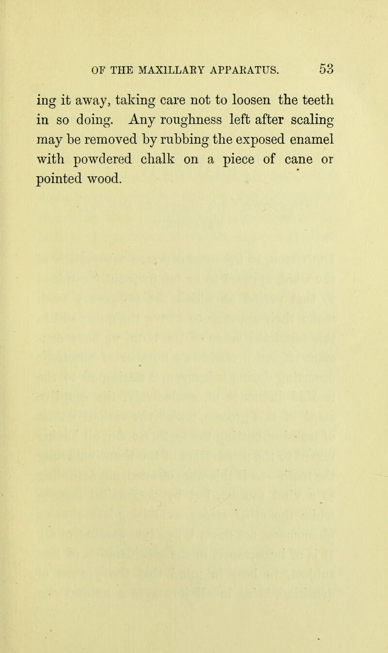 ing it away, taking care not to loosen the teeth in so doing. Any roughness left after scaling may be removed by rubbing the exposed enamel with powdered chalk on a piece of cane or pointed wood.